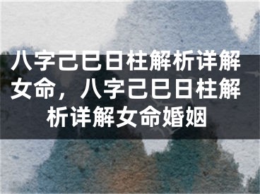 八字己巳日柱解析详解女命，八字己巳日柱解析详解女命婚姻