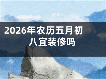 2026年农历五月初八宜装修吗