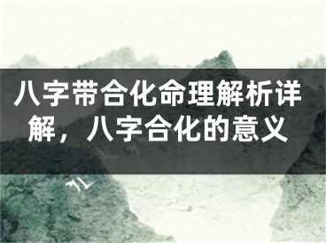 八字带合化命理解析详解，八字合化的意义