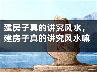 建房子真的讲究风水，建房子真的讲究风水嘛