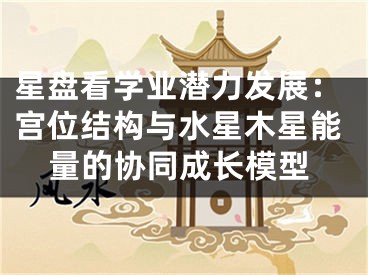 星盘看学业潜力发展:宫位结构与水星木星能量的协同成长模型