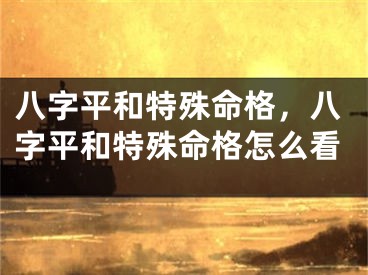 八字平和特殊命格，八字平和特殊命格怎么看