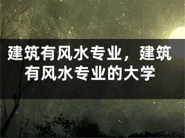 建筑有风水专业，建筑有风水专业的大学