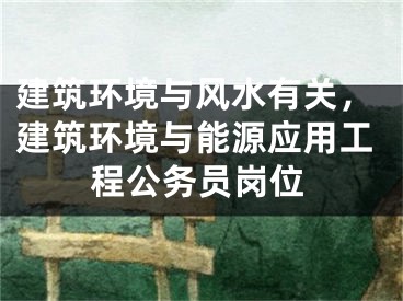 建筑环境与风水有关，建筑环境与能源应用工程公务员岗位
