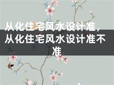 从化住宅风水设计准,从化住宅风水设计准不准