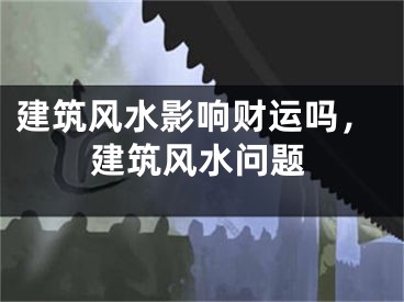 建筑风水影响财运吗，建筑风水问题
