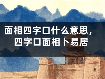 面相四字口什么意思，四字口面相卜易居