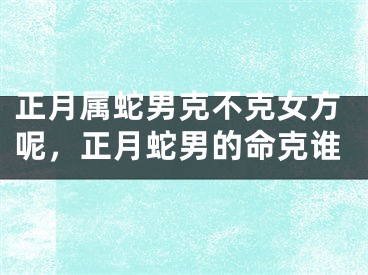 正月属蛇男克不克女方呢,正月蛇男的命克谁