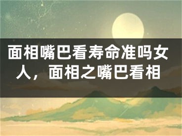 面相嘴巴看寿命准吗女人,面相之嘴巴看相