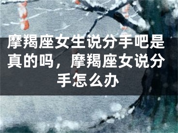 摩羯座女生说分手吧是真的吗，摩羯座女说分手怎么办