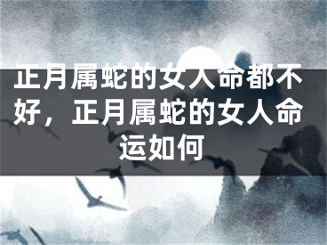 正月属蛇的女人命都不好，正月属蛇的女人命运如何