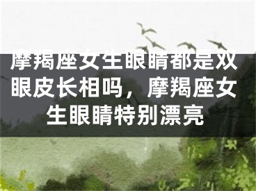 摩羯座女生眼睛都是双眼皮长相吗,摩羯座女生眼睛特别漂亮