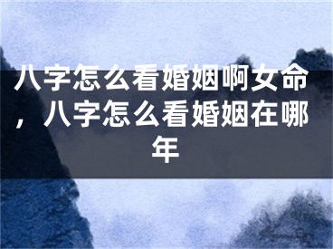 八字怎么看婚姻啊女命，八字怎么看婚姻在哪年