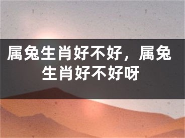 属兔生肖好不好，属兔生肖好不好呀