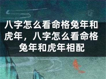 八字怎么看命格兔年和虎年，八字怎么看命格兔年和虎年相配
