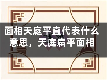 面相天庭平直代表什么意思，天庭扁平面相
