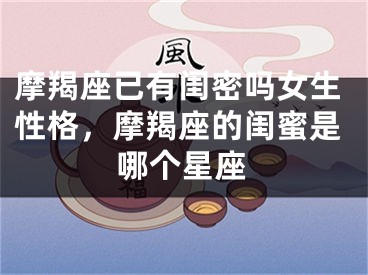 摩羯座已有闺密吗女生性格，摩羯座的闺蜜是哪个星座