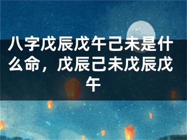 八字戊辰戊午己未是什么命,戊辰己未戊辰戊午