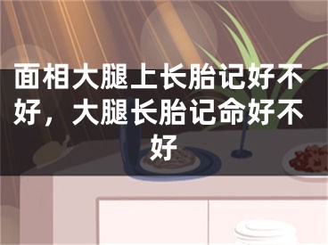 面相大腿上长胎记好不好,大腿长胎记命好不好