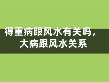 得重病跟风水有关吗，大病跟风水关系