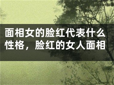 面相女的脸红代表什么性格，脸红的女人面相