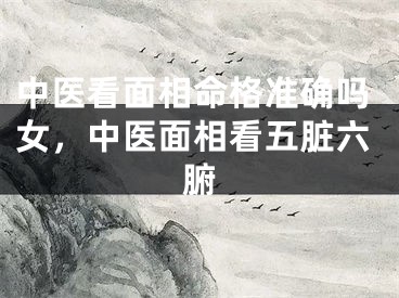中医看面相命格准确吗女，中医面相看五脏六腑