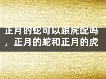 正月的蛇可以跟虎配吗,正月的蛇和正月的虎
