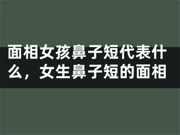 面相女孩鼻子短代表什么，女生鼻子短的面相