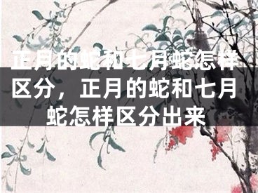 正月的蛇和七月蛇怎样区分,正月的蛇和七月蛇怎样区分出来