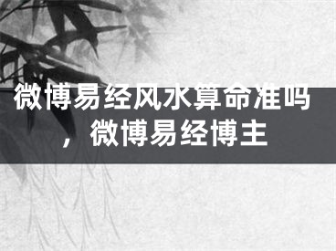 微博易经风水算命准吗,微博易经博主
