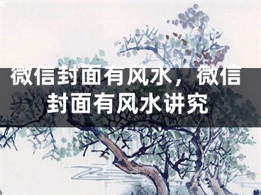微信封面有风水，微信封面有风水讲究