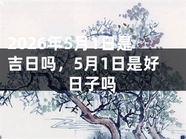 2026年5月1日是吉日吗,5月1日是好日子吗