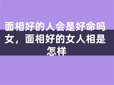面相好的人会是好命吗女，面相好的女人相是怎样
