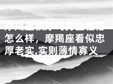 摩羯座敦厚吗男生性格怎么样，摩羯座看似忠厚老实,实则薄情寡义