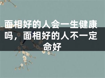 面相好的人会一生健康吗,面相好的人不一定命好