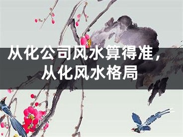 从化公司风水算得准，从化风水格局