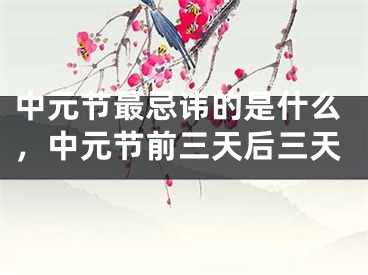 中元节最忌讳的是什么，中元节前三天后三天