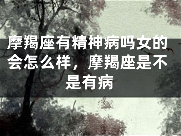 摩羯座有精神病吗女的会怎么样，摩羯座是不是有病