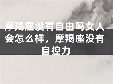 摩羯座没有自由吗女人会怎么样,摩羯座没有自控力