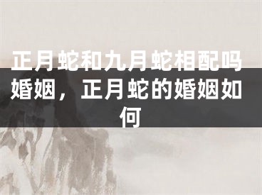 正月蛇和九月蛇相配吗婚姻,正月蛇的婚姻如何