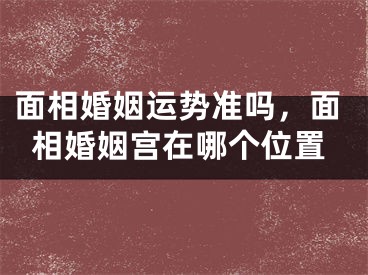 面相婚姻运势准吗,面相婚姻宫在哪个位置