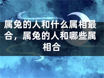 属兔的人和什么属相最合，属兔的人和哪些属相合