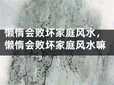 懒惰会败坏家庭风水，懒惰会败坏家庭风水嘛