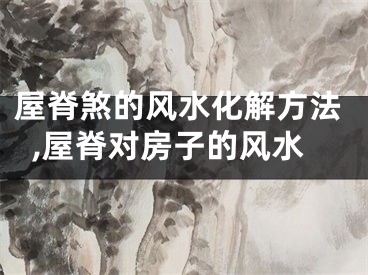 屋脊煞的风水化解方法,屋脊对房子的风水