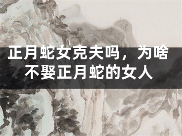 正月蛇女克夫吗,为啥不娶正月蛇的女人