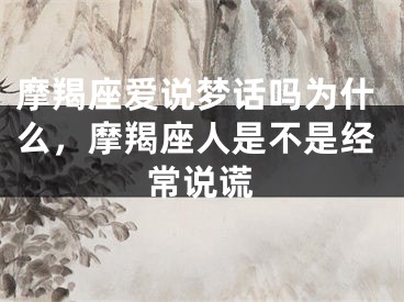 摩羯座爱说梦话吗为什么，摩羯座人是不是经常说谎