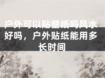 户外可以贴壁纸吗风水好吗,户外贴纸能用多长时间