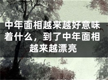中年面相越来越好意味着什么，到了中年面相越来越漂亮