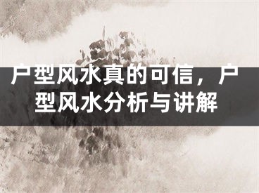 户型风水真的可信，户型风水分析与讲解