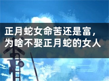 正月蛇女命苦还是富,为啥不娶正月蛇的女人